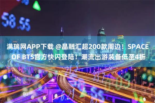 满瑞网APP下载 @晶融汇超200款周边！SPACE OF BTS官方快闪登陆！潮流出游装备低至4折