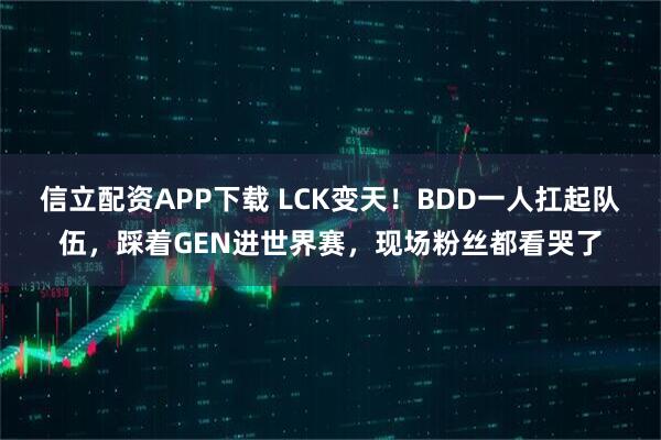 信立配资APP下载 LCK变天！BDD一人扛起队伍，踩着GEN进世界赛，现场粉丝都看哭了