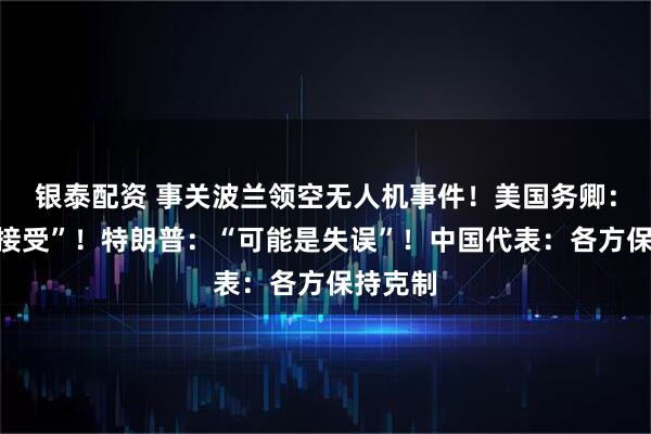 银泰配资 事关波兰领空无人机事件！美国务卿：“不可接受”！特朗普：“可能是失误”！中国代表：各方保持克制