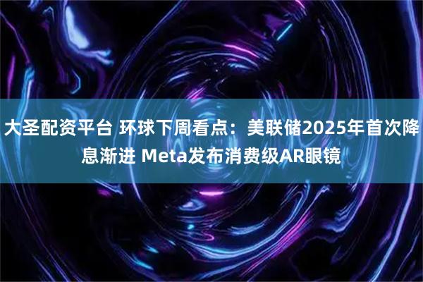 大圣配资平台 环球下周看点：美联储2025年首次降息渐进 Meta发布消费级AR眼镜