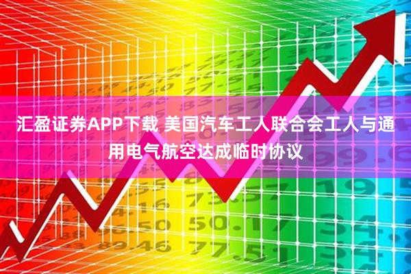 汇盈证券APP下载 美国汽车工人联合会工人与通用电气航空达成临时协议