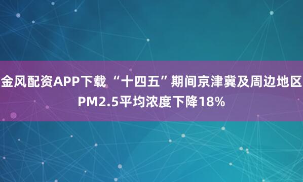 金风配资APP下载 “十四五”期间京津冀及周边地区PM2.5平均浓度下降18%