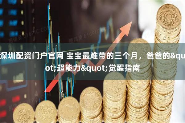 深圳配资门户官网 宝宝最难带的三个月，爸爸的"超能力"觉醒指南