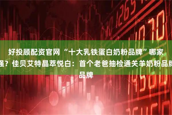 好投顾配资官网 “十大乳铁蛋白奶粉品牌”哪家强？佳贝艾特晶萃悦白：首个老爸抽检通关羊奶粉品牌