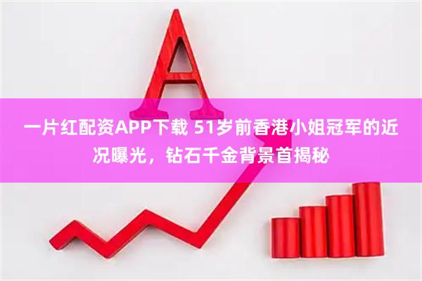 一片红配资APP下载 51岁前香港小姐冠军的近况曝光，钻石千金背景首揭秘