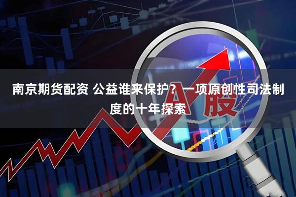 南京期货配资 公益谁来保护？一项原创性司法制度的十年探索
