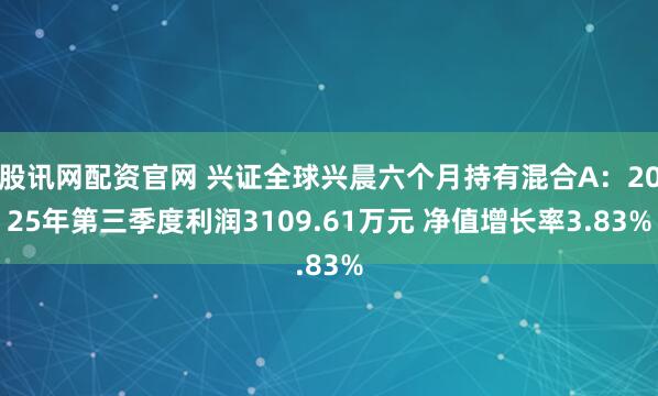 股讯网配资官网 兴证全球兴晨六个月持有混合A：2025年第三季度利润3109.61万元 净值增长率3.83%