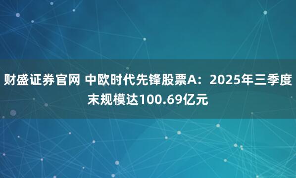 财盛证券官网 中欧时代先锋股票A：2025年三季度末规模达100.69亿元