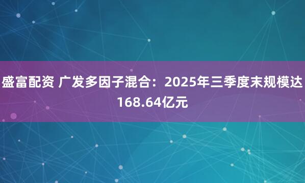 盛富配资 广发多因子混合：2025年三季度末规模达168.64亿元