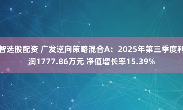 智选股配资 广发逆向策略混合A：2025年第三季度利润1777.86万元 净值增长率15.39%