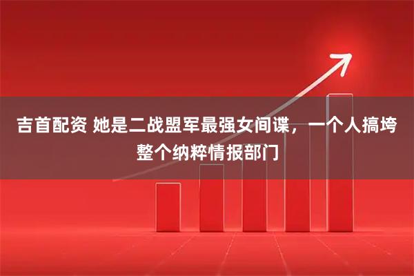 吉首配资 她是二战盟军最强女间谍,一个人搞垮整个纳粹情报部门