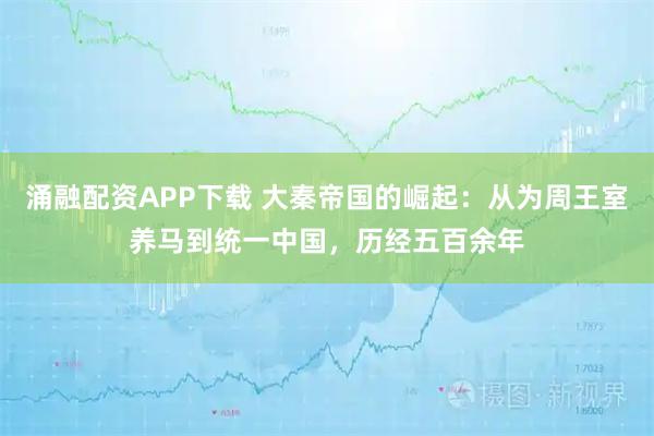 涌融配资APP下载 大秦帝国的崛起:从为周王室养马到统一中国,历经五百余年