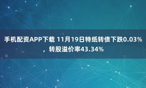 手机配资APP下载 11月19日特纸转债下跌0.03%，转股溢价率43.34%