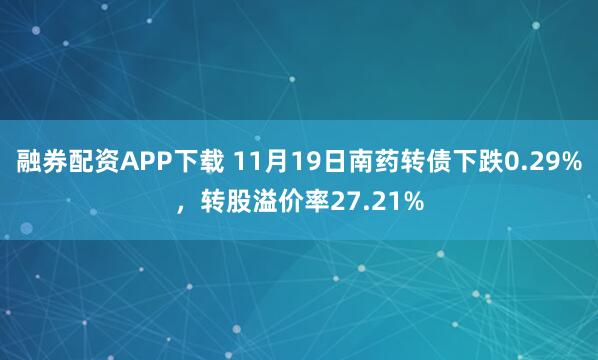 融券配资APP下载 11月19日南药转债下跌0.29%,转股溢价率27.21%