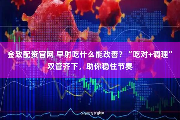 金致配资官网 早射吃什么能改善?“吃对+调理”双管齐下,助你稳住节奏