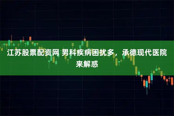 江苏股票配资网 男科疾病困扰多,承德现代医院来解惑