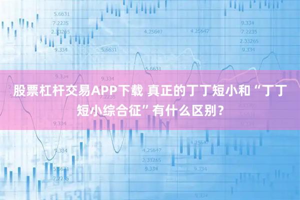 股票杠杆交易APP下载 真正的丁丁短小和“丁丁短小综合征”有什么区别？