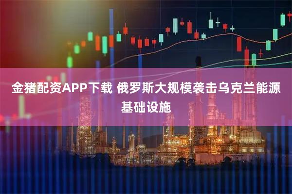 金猪配资APP下载 俄罗斯大规模袭击乌克兰能源基础设施
