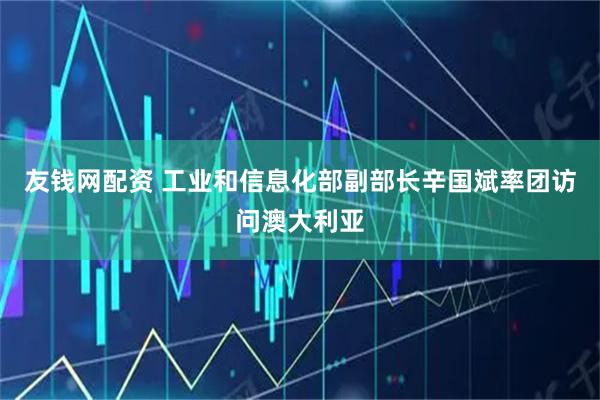 友钱网配资 工业和信息化部副部长辛国斌率团访问澳大利亚