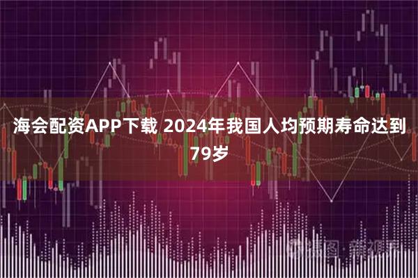 海会配资APP下载 2024年我国人均预期寿命达到79岁