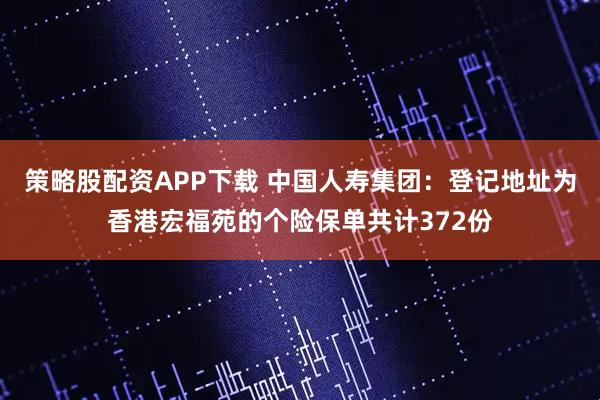 策略股配资APP下载 中国人寿集团:登记地址为香港宏福苑的个险保单共计372份