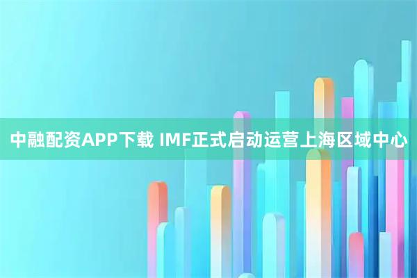 中融配资APP下载 IMF正式启动运营上海区域中心