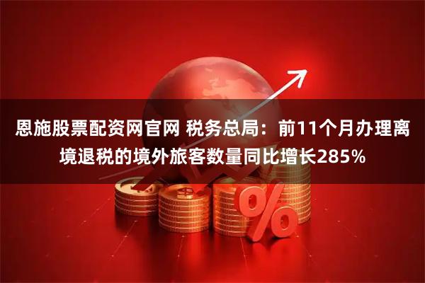 恩施股票配资网官网 税务总局：前11个月办理离境退税的境外旅客数量同比增长285%