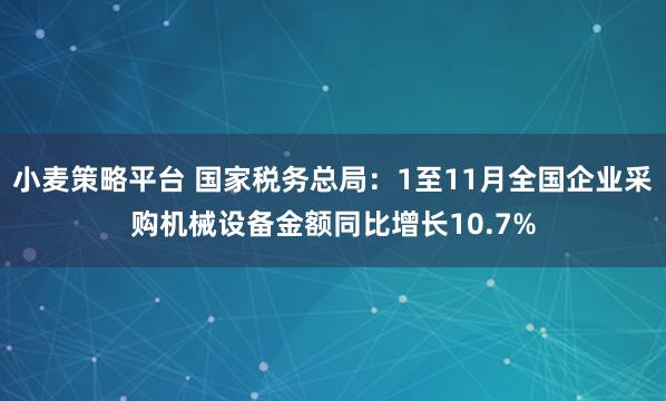 小麦策略平台 国家税务总局：1至11月全国企业采购机械设备金额同比增长10.7%