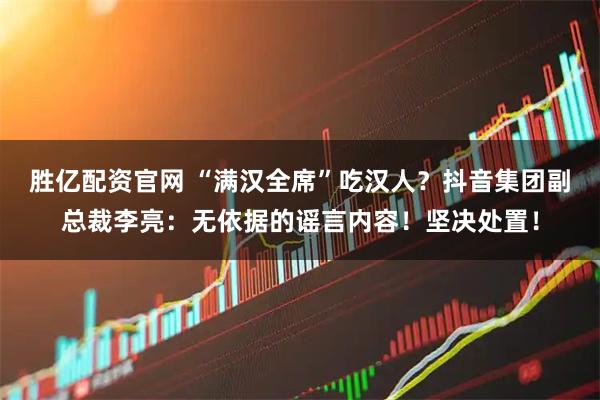胜亿配资官网 “满汉全席”吃汉人?抖音集团副总裁李亮:无依据的谣言内容!坚决处置!