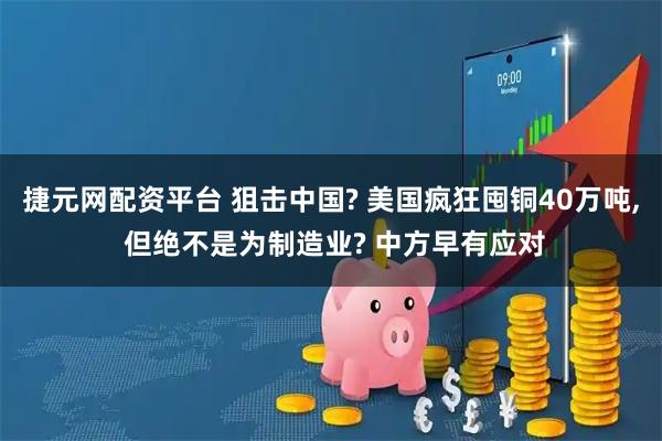 捷元网配资平台 狙击中国? 美国疯狂囤铜40万吨, 但绝不是为制造业? 中方早有应对