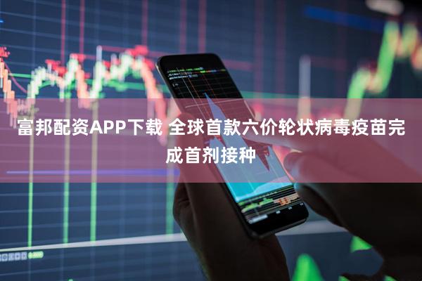 富邦配资APP下载 全球首款六价轮状病毒疫苗完成首剂接种