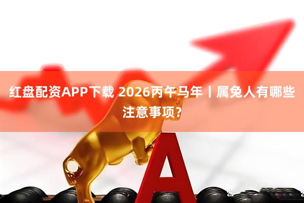 红盘配资APP下载 2026丙午马年丨属兔人有哪些注意事项？