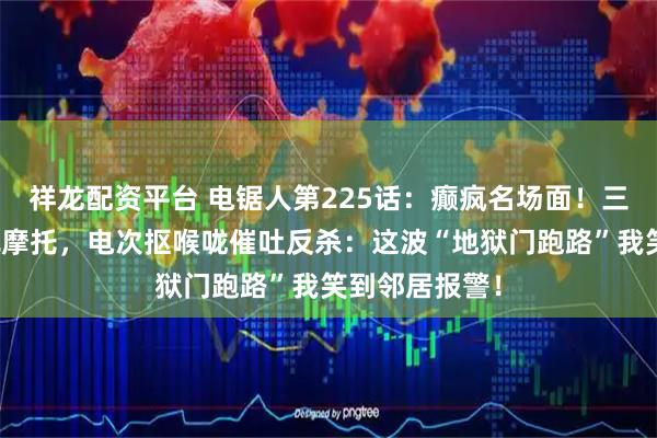 祥龙配资平台 电锯人第225话：癫疯名场面！三鹰口齿不清飙摩托，电次抠喉咙催吐反杀：这波“地狱门跑路”我笑到邻居报警！