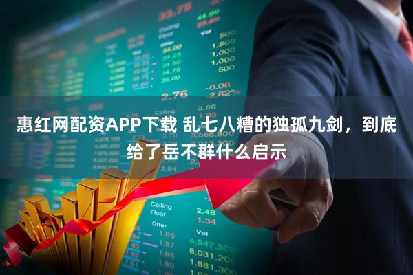 惠红网配资APP下载 乱七八糟的独孤九剑，到底给了岳不群什么启示