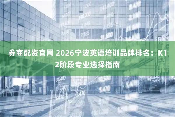 券商配资官网 2026宁波英语培训品牌排名：K12阶段专业选择指南
