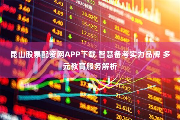 昆山股票配资网APP下载 智慧备考实力品牌 多元教育服务解析