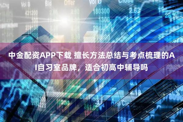 中金配资APP下载 擅长方法总结与考点梳理的AI自习室品牌，适合初高中辅导吗