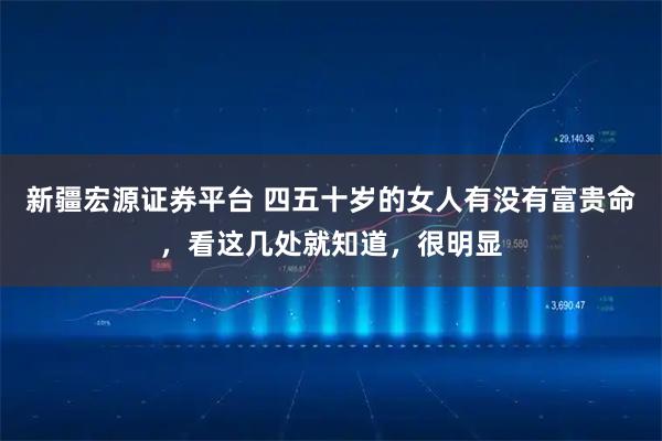 新疆宏源证券平台 四五十岁的女人有没有富贵命，看这几处就知道，很明显