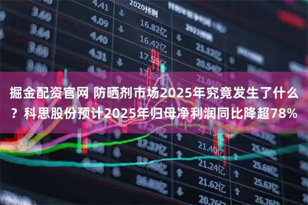掘金配资官网 防晒剂市场2025年究竟发生了什么？科思股份预计2025年归母净利润同比降超78%