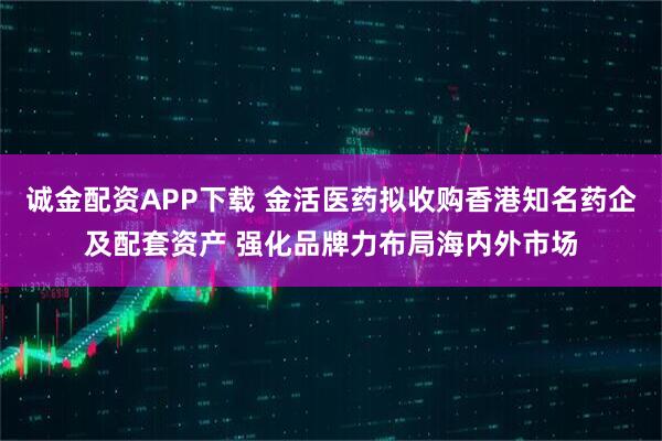 诚金配资APP下载 金活医药拟收购香港知名药企及配套资产 强化品牌力布局海内外市场