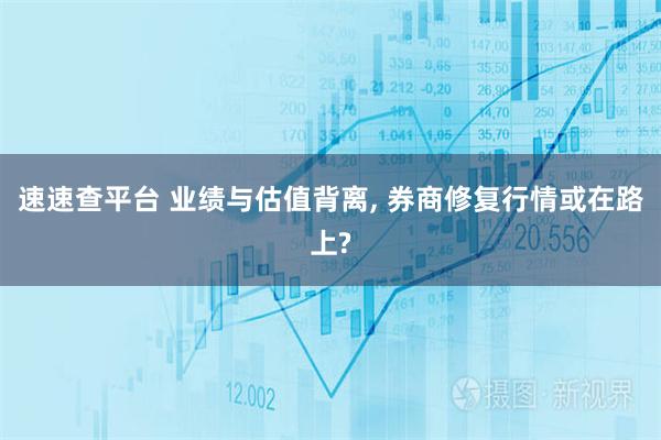 速速查平台 业绩与估值背离, 券商修复行情或在路上?