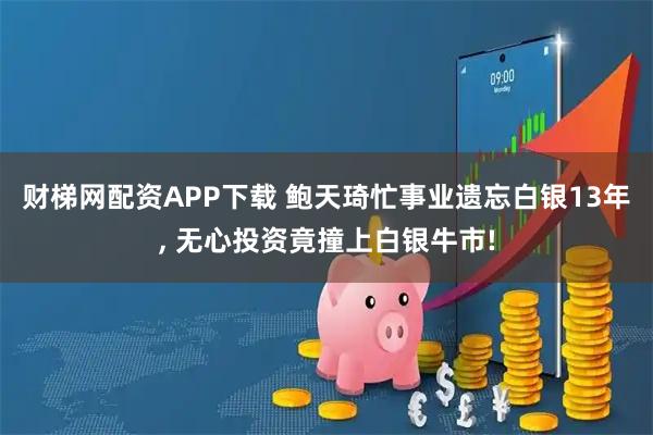 财梯网配资APP下载 鲍天琦忙事业遗忘白银13年, 无心投资竟撞上白银牛市!