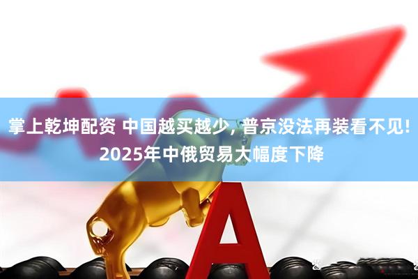 掌上乾坤配资 中国越买越少, 普京没法再装看不见! 2025年中俄贸易大幅度下降