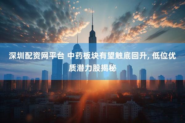 深圳配资网平台 中药板块有望触底回升, 低位优质潜力股揭秘