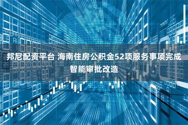 邦尼配资平台 海南住房公积金52项服务事项完成智能审批改造