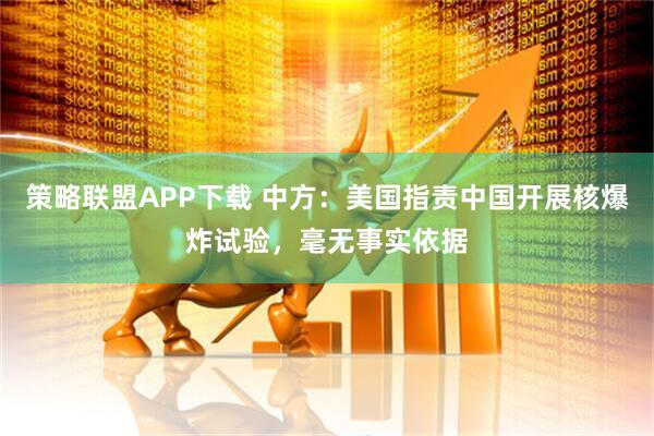 策略联盟APP下载 中方：美国指责中国开展核爆炸试验，毫无事实依据