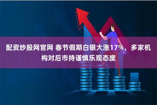 配资炒股网官网 春节假期白银大涨17%，多家机构对后市持谨慎乐观态度