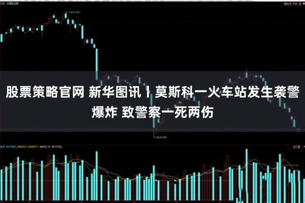 股票策略官网 新华图讯丨莫斯科一火车站发生袭警爆炸 致警察一死两伤