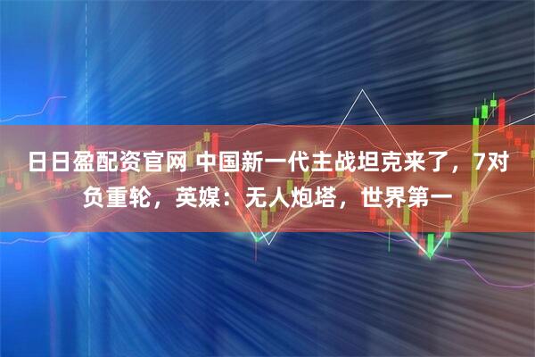 日日盈配资官网 中国新一代主战坦克来了，7对负重轮，英媒：无人炮塔，世界第一