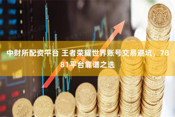 中财所配资平台 王者荣耀世界账号交易避坑，7881平台靠谱之选